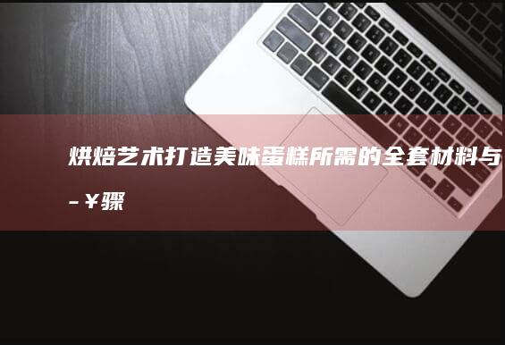 烘焙艺术：打造美味蛋糕所需的全套材料与步骤